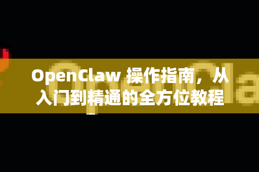 OpenClaw 操作指南，从入门到精通的全方位教程