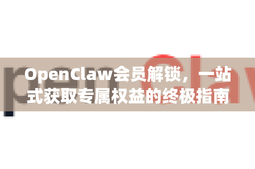OpenClaw会员解锁，一站式获取专属权益的终极指南-第1张图片-OpenClaw 中文版 - 真正能做事的 AI
