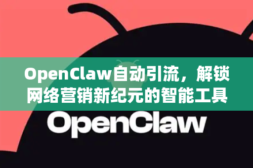 OpenClaw自动引流，解锁网络营销新纪元的智能工具-第1张图片-OpenClaw 中文版 - 真正能做事的 AI