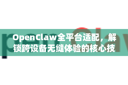 OpenClaw全平台适配，解锁跨设备无缝体验的核心技术解析-第1张图片-OpenClaw 中文版 - 真正能做事的 AI