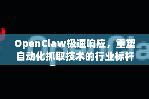 OpenClaw极速响应，重塑自动化抓取技术的行业标杆-第1张图片-OpenClaw 中文版 - 真正能做事的 AI