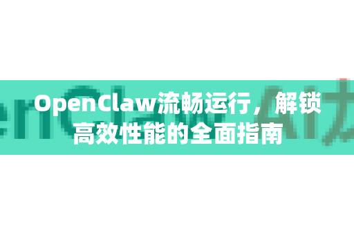 OpenClaw流畅运行，解锁高效性能的全面指南-第1张图片-OpenClaw 中文版 - 真正能做事的 AI