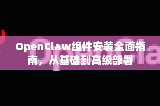 OpenClaw组件安装全面指南，从基础到高级部署-第1张图片-OpenClaw 中文版 - 真正能做事的 AI