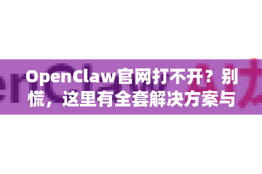 OpenClaw官网打不开？别慌，这里有全套解决方案与安全下载指南！