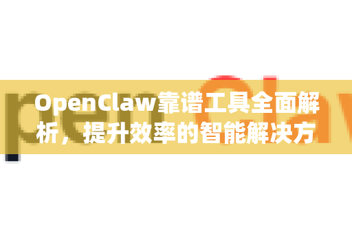 OpenClaw靠谱工具全面解析，提升效率的智能解决方案
