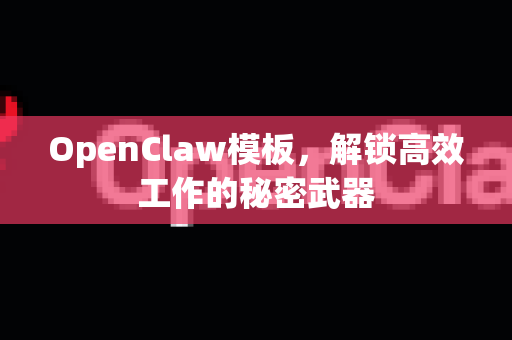 OpenClaw模板，解锁高效工作的秘密武器