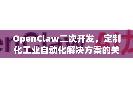 OpenClaw二次开发，定制化工业自动化解决方案的关键