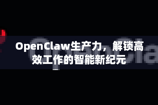 OpenClaw生产力，解锁高效工作的智能新纪元