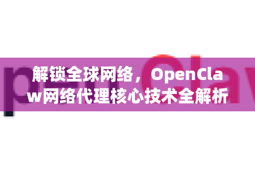解锁全球网络，OpenClaw网络代理核心技术全解析