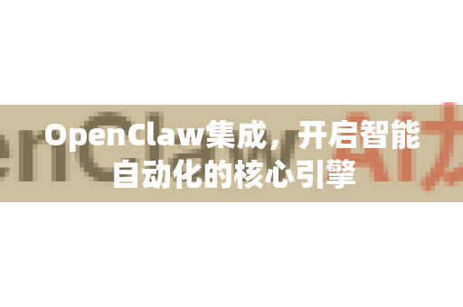 OpenClaw集成，开启智能自动化的核心引擎
