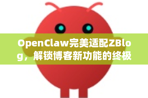 OpenClaw完美适配ZBlog，解锁博客新功能的终极指南-第1张图片-OpenClaw 中文版 - 真正能做事的 AI