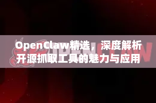 OpenClaw精选，深度解析开源抓取工具的魅力与应用-第1张图片-OpenClaw 中文版 - 真正能做事的 AI