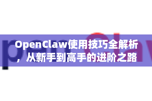 OpenClaw使用技巧全解析，从新手到高手的进阶之路-第1张图片-OpenClaw 中文版 - 真正能做事的 AI