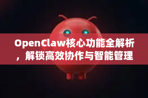 OpenClaw核心功能全解析，解锁高效协作与智能管理新境界-第1张图片-OpenClaw 中文版 - 真正能做事的 AI