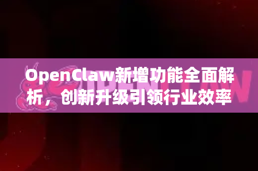 OpenClaw新增功能全面解析，创新升级引领行业效率革命-第1张图片-OpenClaw 中文版 - 真正能做事的 AI