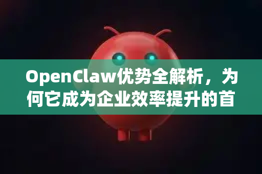 OpenClaw优势全解析，为何它成为企业效率提升的首选？-第1张图片-OpenClaw 中文版 - 真正能做事的 AI
