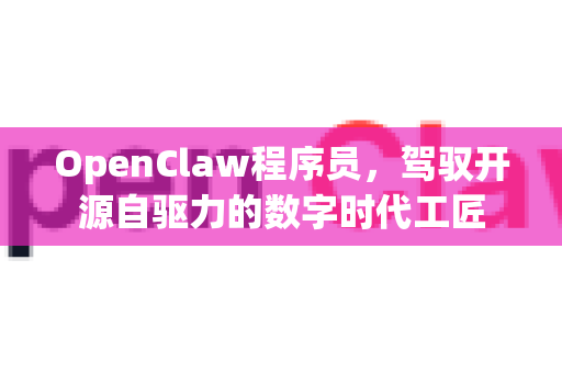 OpenClaw程序员，驾驭开源自驱力的数字时代工匠-第1张图片-OpenClaw 中文版 - 真正能做事的 AI