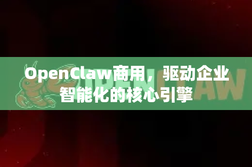 OpenClaw商用，驱动企业智能化的核心引擎-第1张图片-OpenClaw 中文版 - 真正能做事的 AI