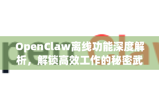 OpenClaw离线功能深度解析，解锁高效工作的秘密武器-第1张图片-OpenClaw 中文版 - 真正能做事的 AI