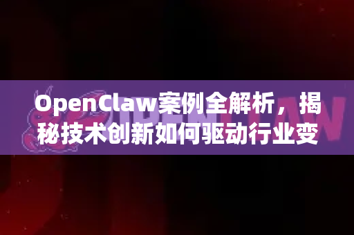 OpenClaw案例全解析，揭秘技术创新如何驱动行业变革-第1张图片-OpenClaw 中文版 - 真正能做事的 AI