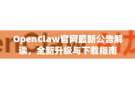 OpenClaw官网最新公告解读，全新升级与下载指南