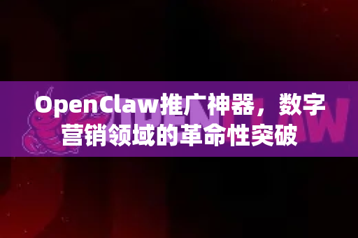 OpenClaw推广神器，数字营销领域的革命性突破