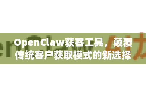 OpenClaw获客工具，颠覆传统客户获取模式的新选择
