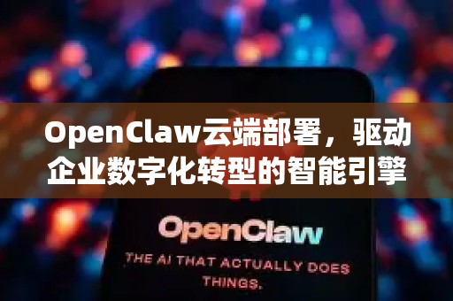 OpenClaw云端部署，驱动企业数字化转型的智能引擎-第1张图片-OpenClaw 中文版 - 真正能做事的 AI