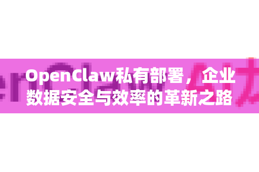 OpenClaw私有部署，企业数据安全与效率的革新之路-第1张图片-OpenClaw 中文版 - 真正能做事的 AI