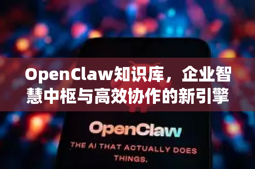 OpenClaw知识库，企业智慧中枢与高效协作的新引擎-第1张图片-OpenClaw 中文版 - 真正能做事的 AI