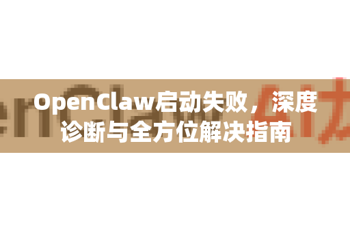 OpenClaw启动失败，深度诊断与全方位解决指南-第1张图片-OpenClaw 中文版 - 真正能做事的 AI