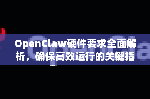 OpenClaw硬件要求全面解析，确保高效运行的关键指南-第1张图片-OpenClaw 中文版 - 真正能做事的 AI