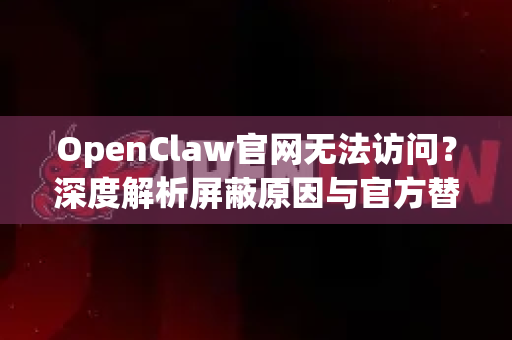 OpenClaw官网无法访问？深度解析屏蔽原因与官方替代方案