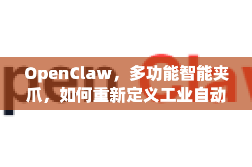 OpenClaw，多功能智能夹爪，如何重新定义工业自动化？-第1张图片-OpenClaw 中文版 - 真正能做事的 AI