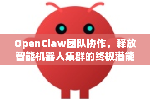 OpenClaw团队协作，释放智能机器人集群的终极潜能-第1张图片-OpenClaw 中文版 - 真正能做事的 AI