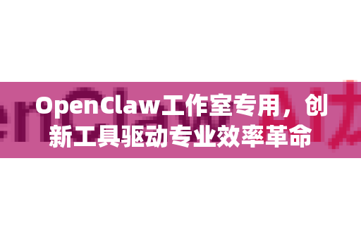 OpenClaw工作室专用，创新工具驱动专业效率革命-第1张图片-OpenClaw 中文版 - 真正能做事的 AI