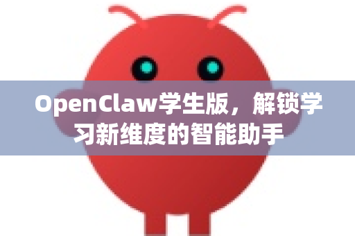 OpenClaw学生版，解锁学习新维度的智能助手-第1张图片-OpenClaw 中文版 - 真正能做事的 AI