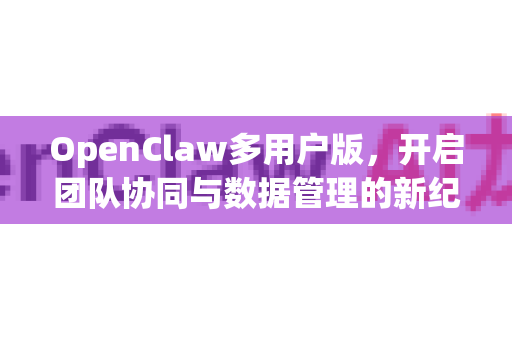 OpenClaw多用户版，开启团队协同与数据管理的新纪元-第1张图片-OpenClaw 中文版 - 真正能做事的 AI