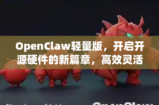 OpenClaw轻量版，开启开源硬件的新篇章，高效灵活的技术解决方案-第1张图片-OpenClaw 中文版 - 真正能做事的 AI