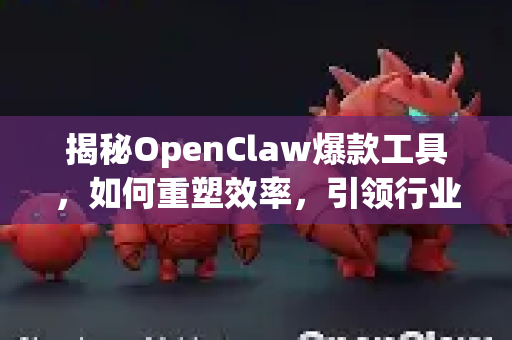 揭秘OpenClaw爆款工具，如何重塑效率，引领行业新浪潮？-第1张图片-OpenClaw 中文版 - 真正能做事的 AI