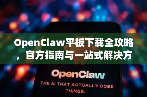 OpenClaw平板下载全攻略，官方指南与一站式解决方案