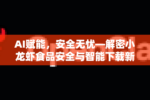 AI赋能，安全无忧—解密小龙虾食品安全与智能下载新体验