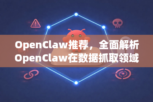 OpenClaw推荐，全面解析OpenClaw在数据抓取领域的卓越价值