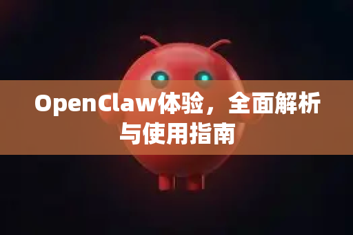 OpenClaw体验，全面解析与使用指南