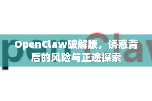 OpenClaw破解版，诱惑背后的风险与正途探索-第1张图片-OpenClaw 中文版 - 真正能做事的 AI