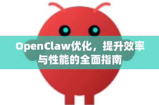 OpenClaw优化，提升效率与性能的全面指南-第1张图片-OpenClaw 中文版 - 真正能做事的 AI