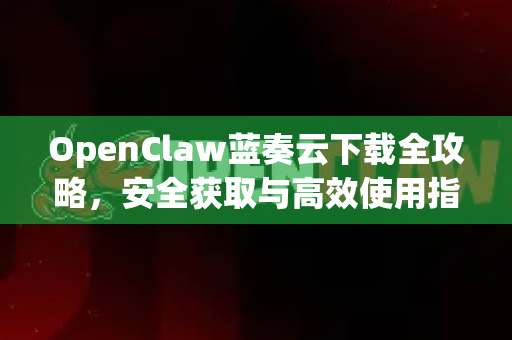 OpenClaw蓝奏云下载全攻略，安全获取与高效使用指南