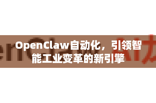 OpenClaw自动化，引领智能工业变革的新引擎-第1张图片-OpenClaw 中文版 - 真正能做事的 AI