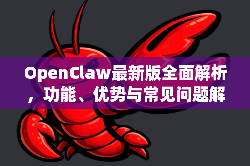 OpenClaw最新版全面解析，功能、优势与常见问题解答