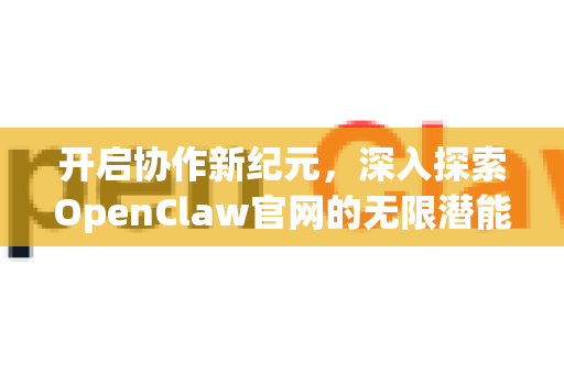 开启协作新纪元，深入探索OpenClaw官网的无限潜能